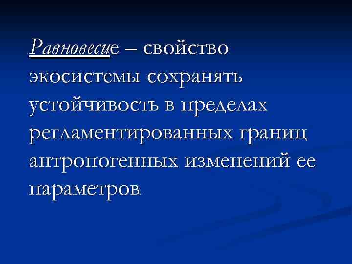 Равновесие – свойство экосистемы сохранять устойчивость в пределах регламентированных границ антропогенных изменений ее параметров.