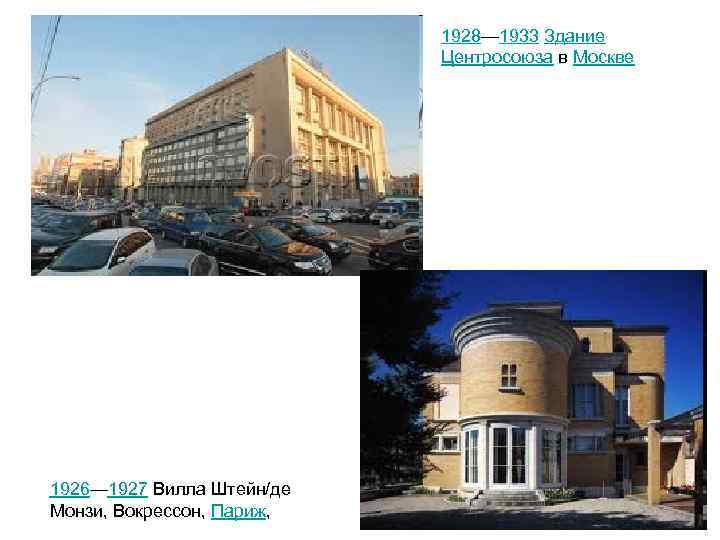 1928— 1933 Здание Центросоюза в Москве 1926— 1927 Вилла Штейн/де Монзи, Вокрессон, Париж, 
