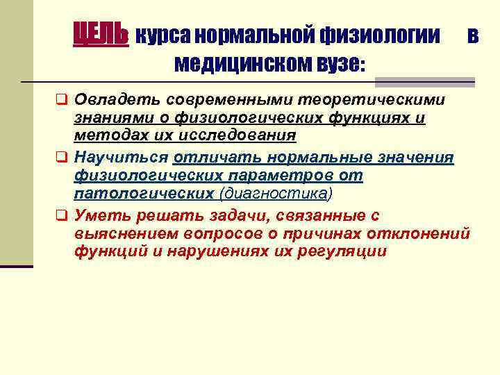 ЦЕЛЬ курса нормальной физиологии в медицинском вузе: q Овладеть современными теоретическими знаниями о физиологических