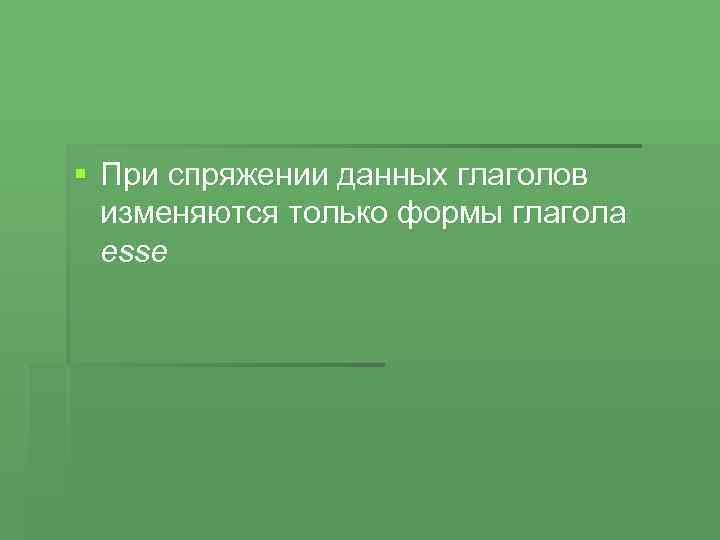 § При спряжении данных глаголов изменяются только формы глагола esse 