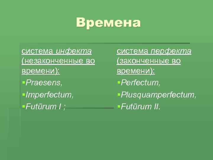 Времена система инфекта (незаконченные во времени): §Praesens, §Imperfectum, §Futūrum I ; система перфекта (законченные