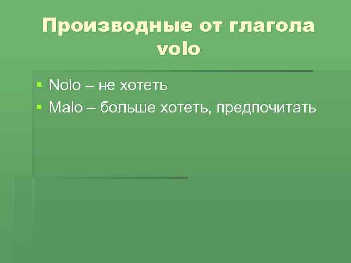 Производные от глагола volo § Nolo – не хотеть § Malo – больше хотеть,