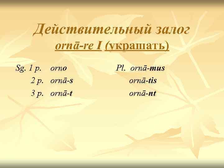 Действительный залог ornā-re I (украшать) Sg. 1 p. orno 2 p. ornā-s 3 p.