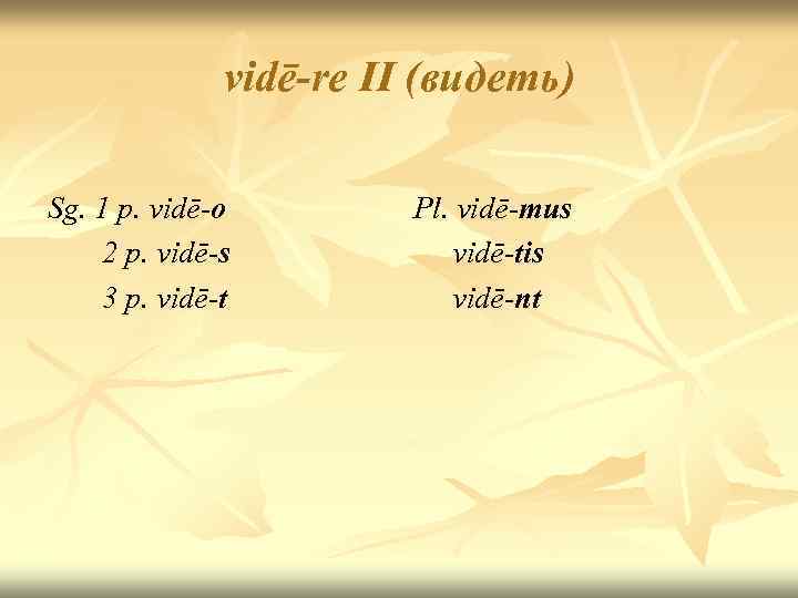 vidē-re II (видеть) Sg. 1 p. vidē-o 2 p. vidē-s 3 p. vidē-t Pl.