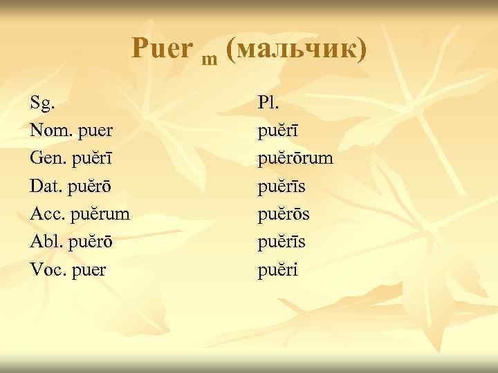 Puer m (мальчик) Sg. Nom. puer Gen. puĕrī Dat. puĕrō Acc. puĕrum Abl. puĕrō