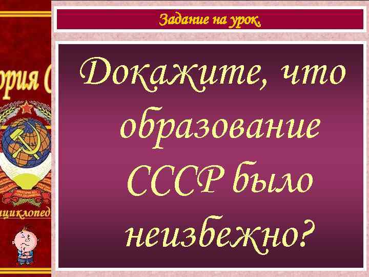 Задание на урок. Докажите, что образование СССР было неизбежно? 