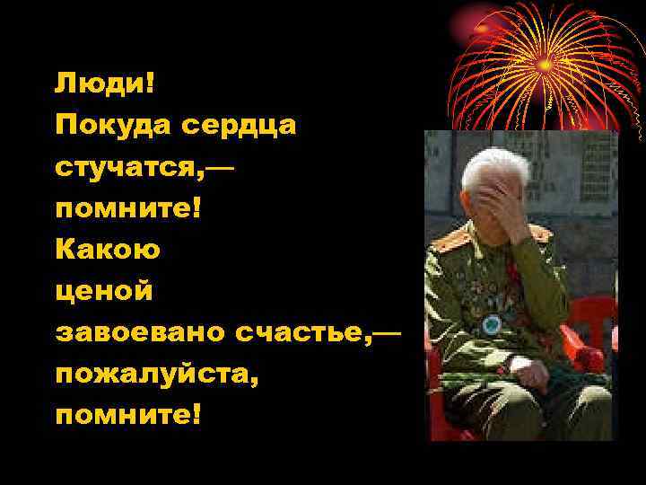 Люди! Покуда сердца стучатся, — помните! Какою ценой завоевано счастье, — пожалуйста, помните! 