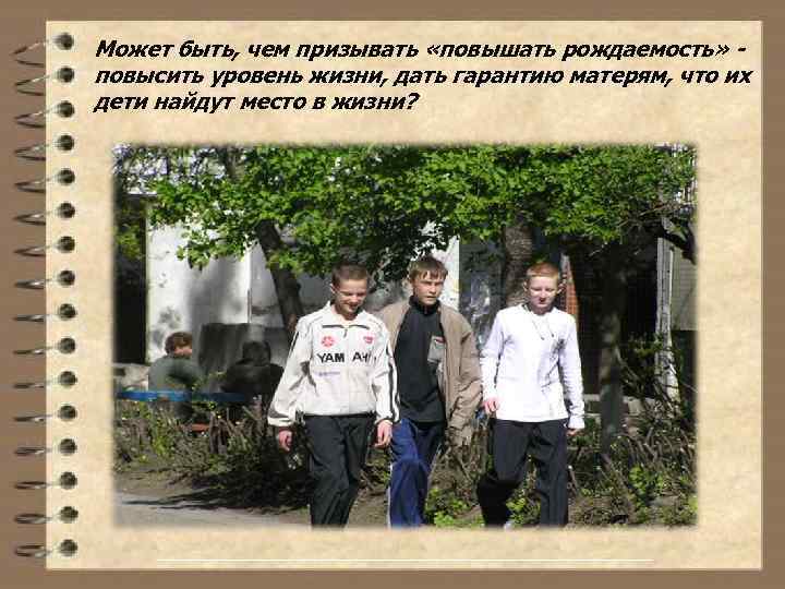 Может быть, чем призывать «повышать рождаемость» повысить уровень жизни, дать гарантию матерям, что их