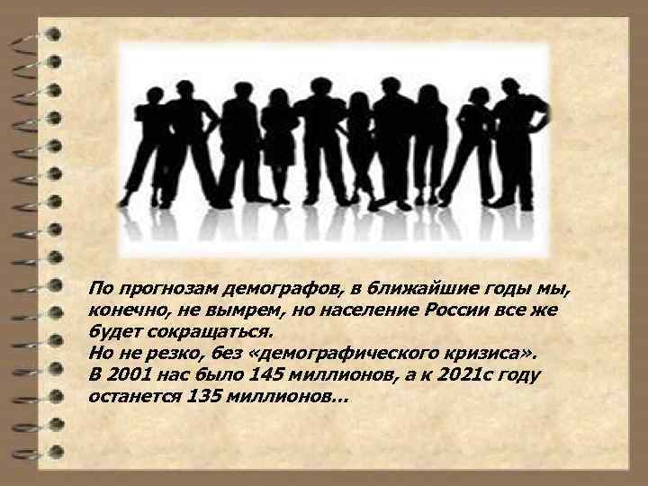 По прогнозам демографов, в ближайшие годы мы, конечно, не вымрем, но население России все