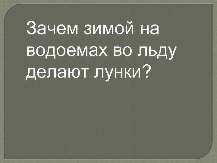 Зачем зимой на водоемах во льду делают лунки? 