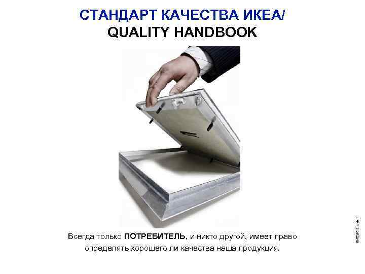 Всегда только ПОТРЕБИТЕЛЬ, и никто другой, имеет право определять хорошего ли качества наша продукция.