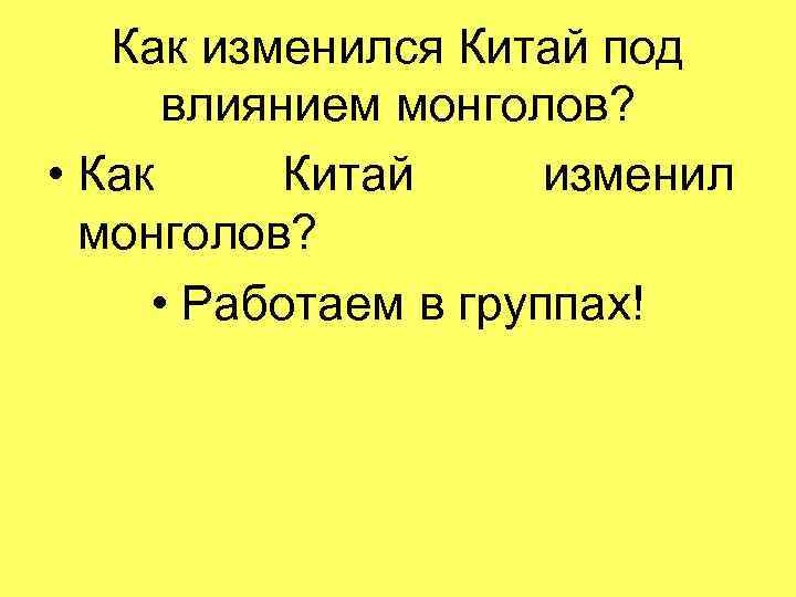 Как изменился Китай под влиянием монголов? • Как Китай изменил монголов? • Работаем в