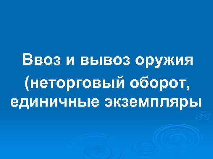  Ввоз и вывоз оружия (неторговый оборот, единичные экземпляры 