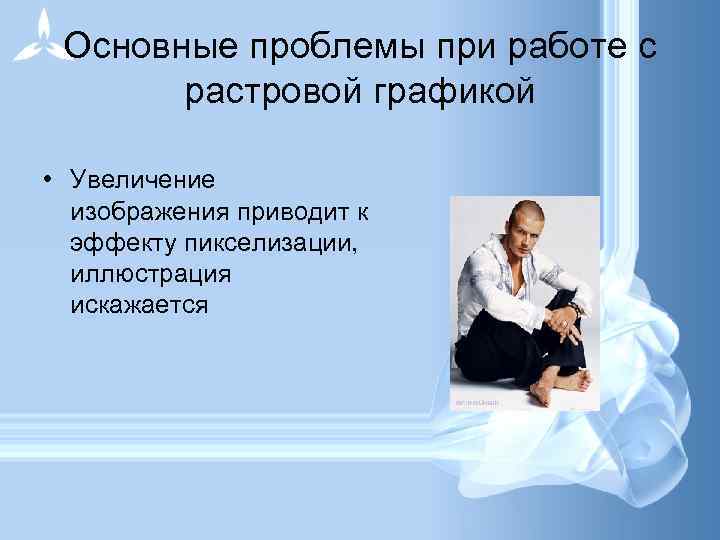 Основные проблемы при работе с растровой графикой • Увеличение изображения приводит к эффекту пикселизации,