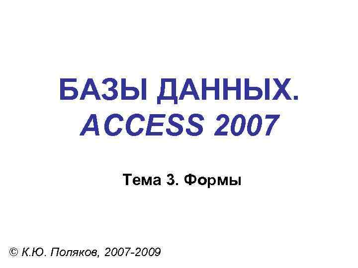 БАЗЫ ДАННЫХ. ACCESS 2007 Тема 3. Формы © К. Ю. Поляков, 2007 -2009 