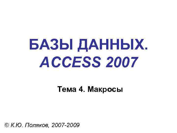 БАЗЫ ДАННЫХ. ACCESS 2007 Тема 4. Макросы © К. Ю. Поляков, 2007 -2009 