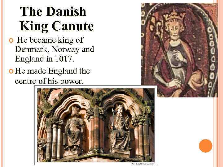 The Danish King Canute He became king of Denmark, Norway and England in 1017.