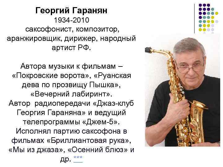 Георгий Гаранян 1934 -2010 саксофонист, композитор, аранжировщик, дирижер, народный артист РФ. Автора музыки к