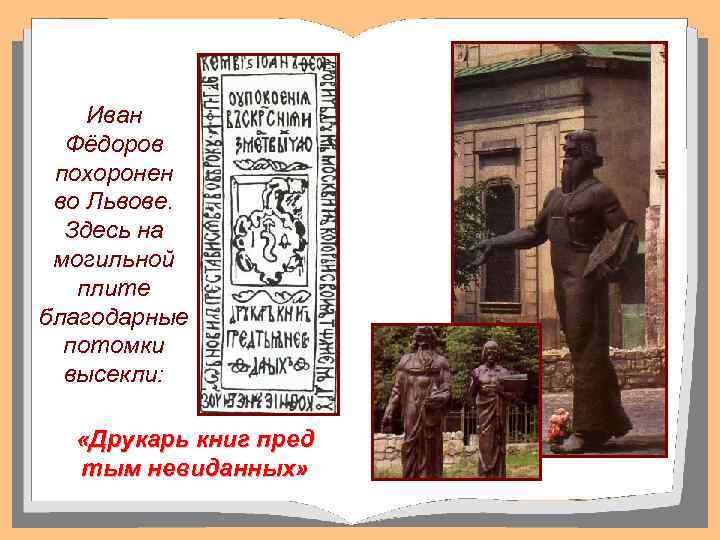 Иван Фёдоров похоронен во Львове. Здесь на могильной плите благодарные потомки высекли: «Друкарь книг