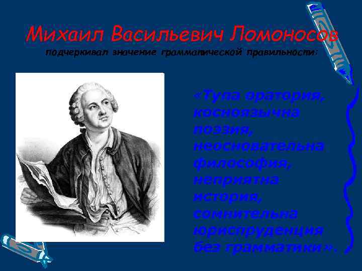 Михаил Васильевич Ломоносов подчеркивал значение грамматической правильности: «Тупа оратория, косноязычна поэзия, неосновательна философия, неприятна