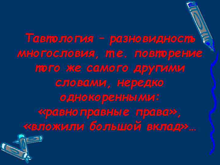Тавтология – разновидность многословия, т. е. повторение того же самого другими словами, нередко однокоренными: