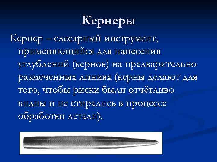 Кернеры Кернер – слесарный инструмент, применяющийся для нанесения углублений (кернов) на предварительно размеченных линиях