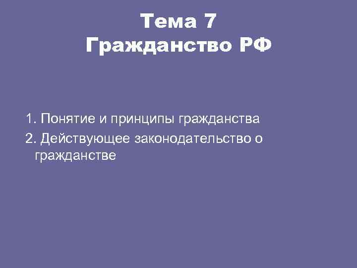 Тема 7 Гражданство РФ 1. Понятие и принципы гражданства 2. Действующее законодательство о гражданстве