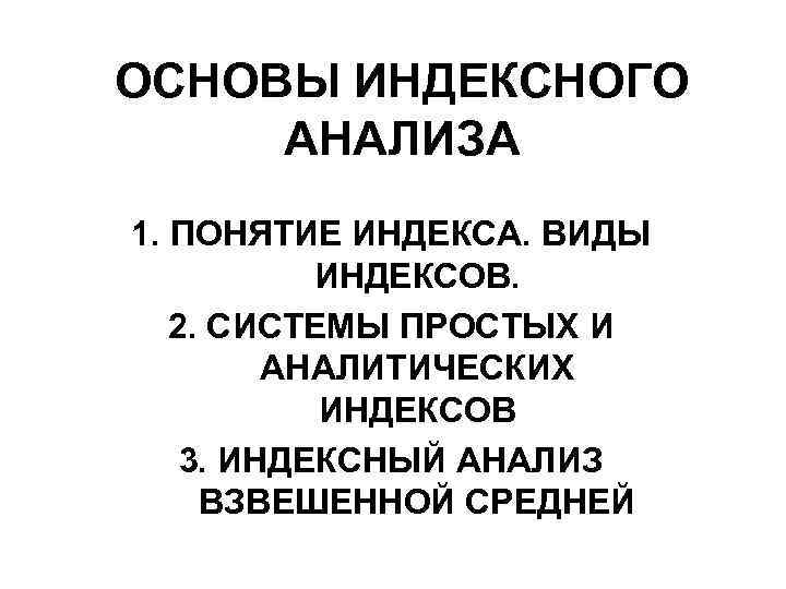 ОСНОВЫ ИНДЕКСНОГО АНАЛИЗА 1. ПОНЯТИЕ ИНДЕКСА. ВИДЫ ИНДЕКСОВ. 2. СИСТЕМЫ ПРОСТЫХ И АНАЛИТИЧЕСКИХ ИНДЕКСОВ