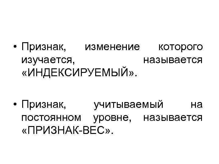  • Признак, изменение которого изучается, называется «ИНДЕКСИРУЕМЫЙ» . • Признак, учитываемый на постоянном