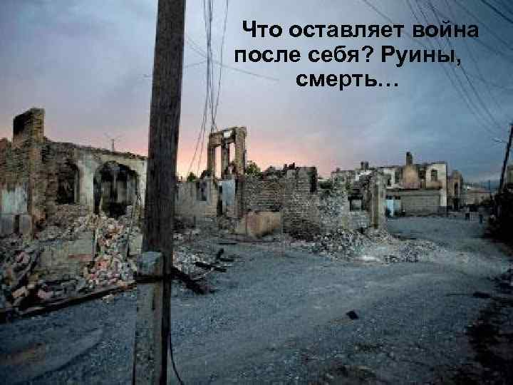 Что оставляет война после себя? Руины, смерть… 
