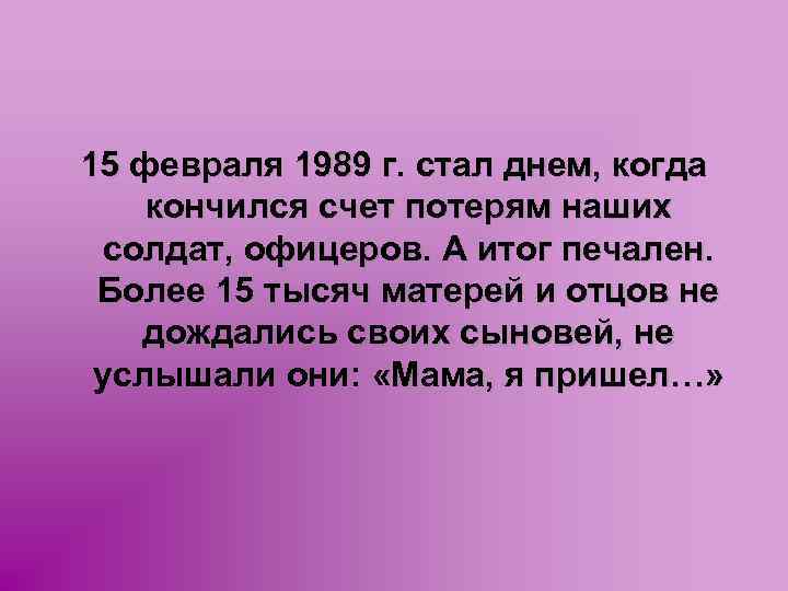 15 февраля 1989 г. стал днем, когда кончился счет потерям наших солдат, офицеров. А