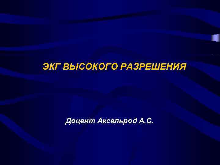 ЭКГ ВЫСОКОГО РАЗРЕШЕНИЯ Доцент Аксельрод А. С. 