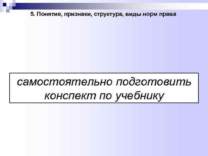 5. Понятие, признаки, структура, виды норм права самостоятельно подготовить конспект по учебнику 