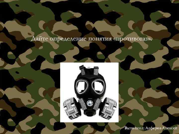Дайте определение понятия «противогаз» . Выполнил: Алферов Алексей 