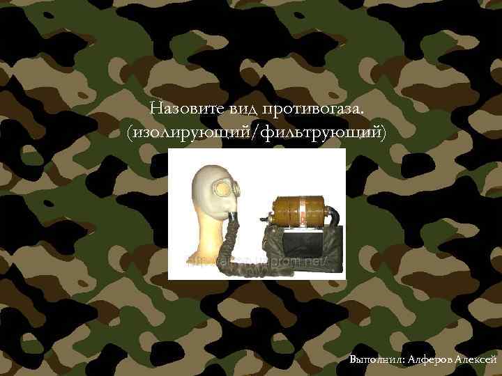Назовите вид противогаза. (изолирующий/фильтрующий) Выполнил: Алферов Алексей 