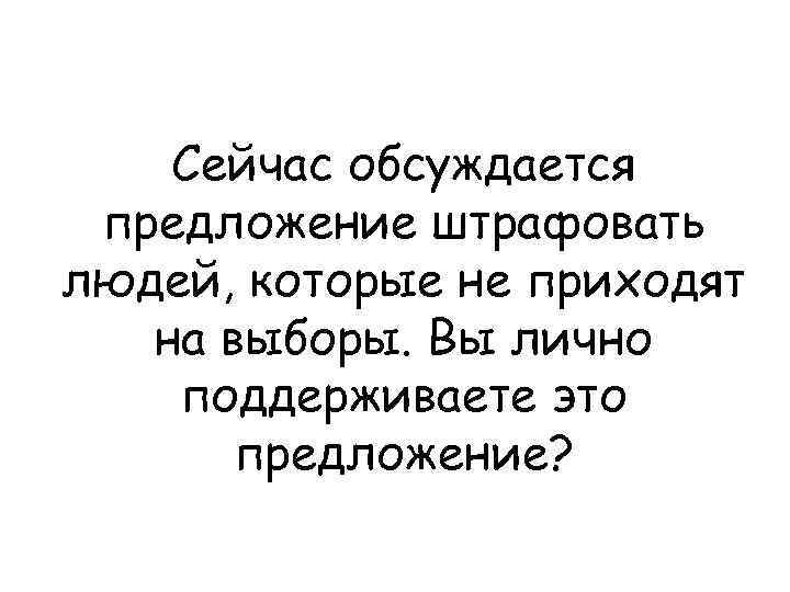 Сейчас обсуждается предложение штрафовать людей, которые не приходят на выборы. Вы лично поддерживаете это