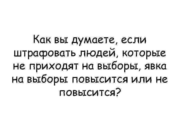 Как вы думаете, если штрафовать людей, которые не приходят на выборы, явка на выборы