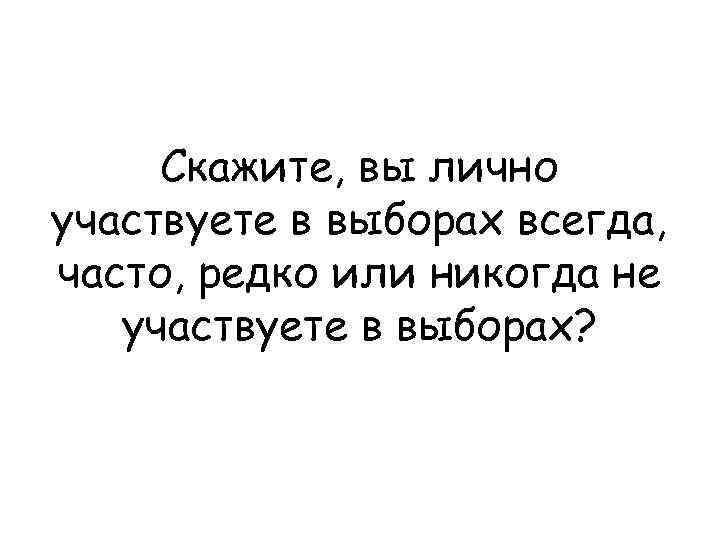 Скажите, вы лично участвуете в выборах всегда, часто, редко или никогда не участвуете в