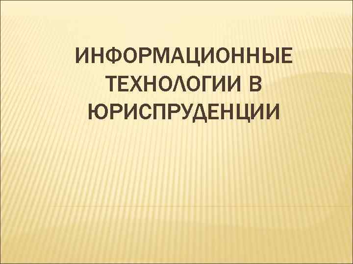 ИНФОРМАЦИОННЫЕ ТЕХНОЛОГИИ В ЮРИСПРУДЕНЦИИ 