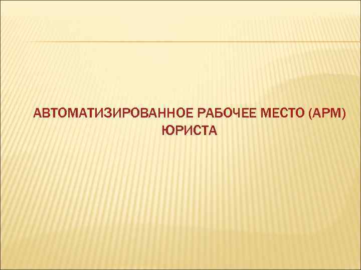АВТОМАТИЗИРОВАННОЕ РАБОЧЕЕ МЕСТО (АРМ) ЮРИСТА 