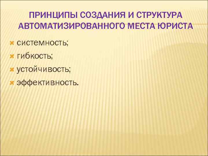 ПРИНЦИПЫ СОЗДАНИЯ И СТРУКТУРА АВТОМАТИЗИРОВАННОГО МЕСТА ЮРИСТА системность; гибкость; устойчивость; эффективность. 