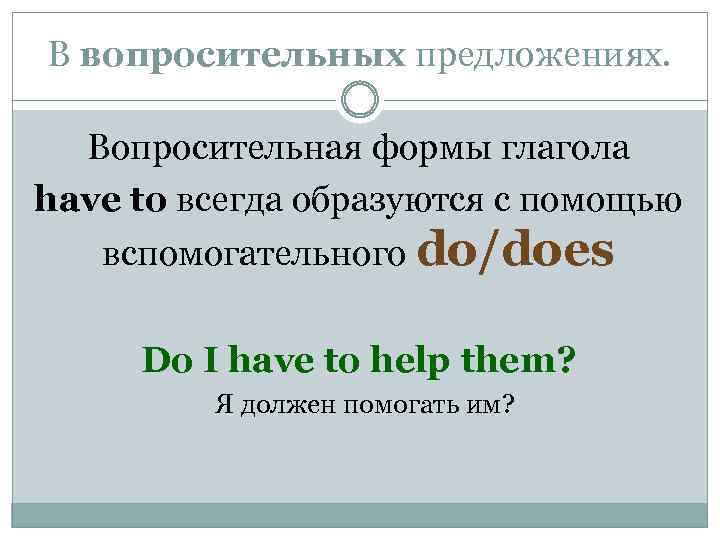 В вопросительных предложениях. Вопросительная формы глагола have to всегда образуются с помощью вспомогательного do/does