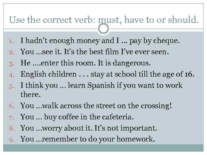 Use the correct verb: must, have to or should. 1. 2. 3. 4. 5.