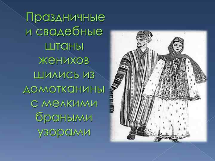 Праздничные и свадебные штаны женихов шились из домотканины с мелкими браными узорами 