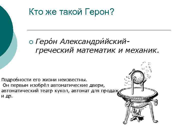 Кто же такой Герон? ¡ Геро н Александри йскийгреческий математик и механик. Подробности его