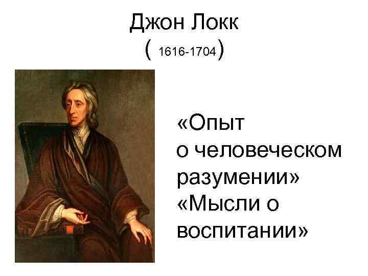 Джон Локк ( 1616 -1704) «Опыт о человеческом разумении» «Мысли о воспитании» 