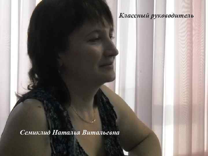 Классный руководитель Семиклид Наталья Витальевна 