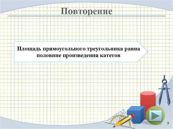 Повторение Площадь прямоугольного треугольника равна половине произведения катетов 5 