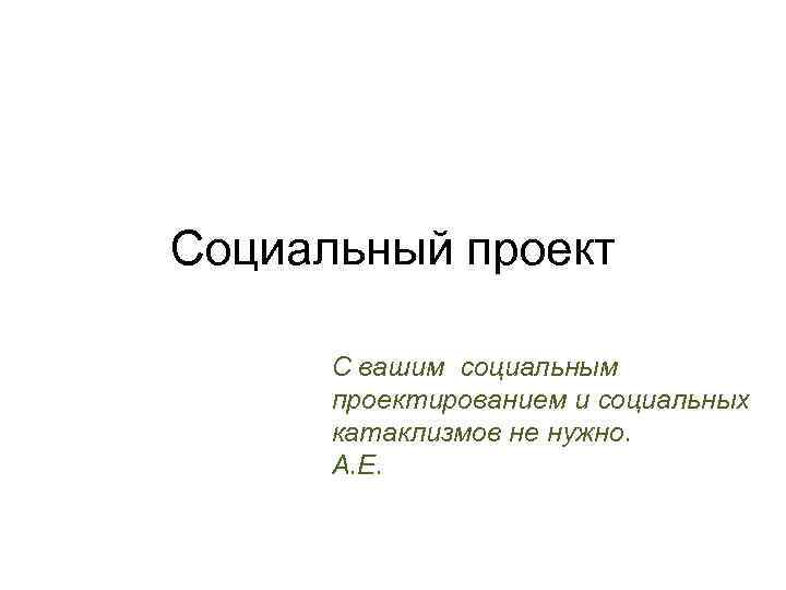 Социальный проект С вашим социальным проектированием и социальных катаклизмов не нужно. А. Е. 