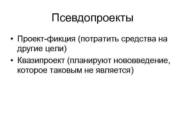 Псевдопроекты • Проект-фикция (потратить средства на другие цели) • Квазипроект (планируют нововведение, которое таковым